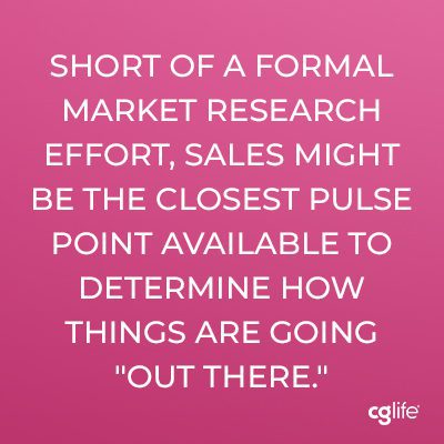 Short of a formal market research effort, sales might be the closest pulse point available to determine how things are going “out there.”