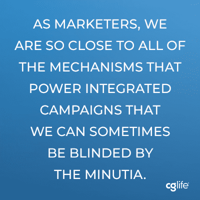 As marketers, we are so close to all of the mechanisms that power integrated campaigns that we can sometimes be blinded by the minutia.