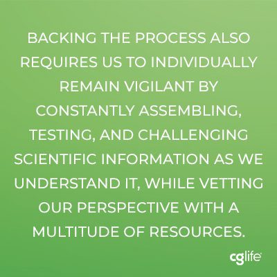 “Backing the process also requires us to individually remain vigilant by constantly assembling, testing, and challenging scientific information as we understand it, while vetting our perspective with a multitude of resources.”